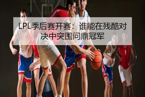 LPL季后赛开赛：谁能在残酷对决中突围问鼎冠军