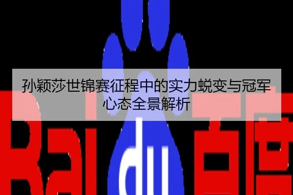 孙颖莎世锦赛征程中的实力蜕变与冠军心态全景解析