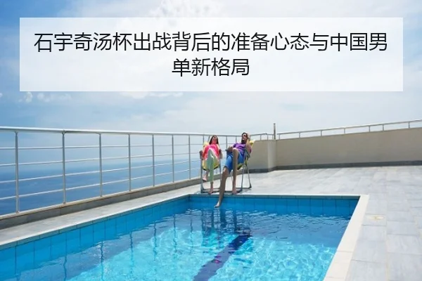 石宇奇汤杯出战背后的准备心态与中国男单新格局