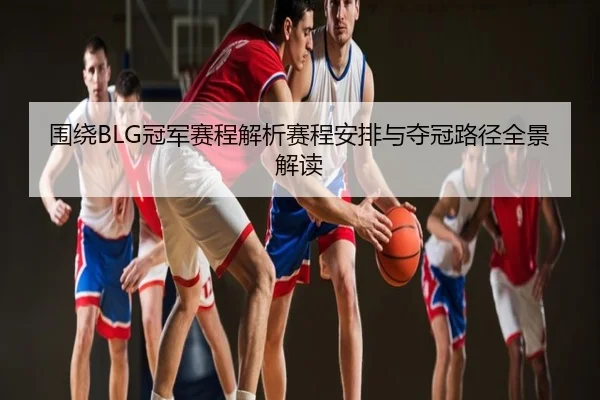 围绕BLG冠军赛程解析赛程安排与夺冠路径全景解读