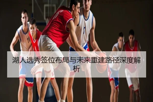 湖人选秀签位布局与未来重建路径深度解析
