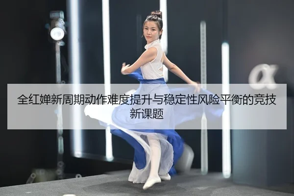 全红婵新周期动作难度提升与稳定性风险平衡的竞技新课题
