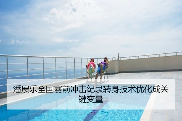 潘展乐全国赛前冲击纪录转身技术优化成关键变量