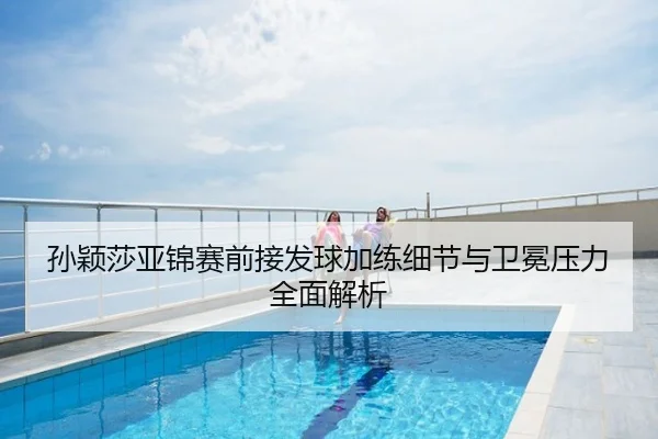 孙颖莎亚锦赛前接发球加练细节与卫冕压力全面解析