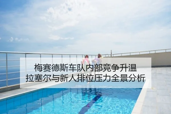 梅赛德斯车队内部竞争升温 拉塞尔与新人排位压力全景分析