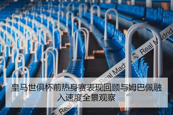 皇马世俱杯前热身赛表现回顾与姆巴佩融入速度全景观察