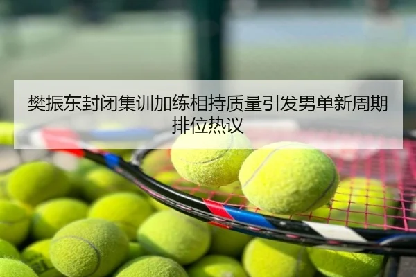 樊振东封闭集训加练相持质量引发男单新周期排位热议