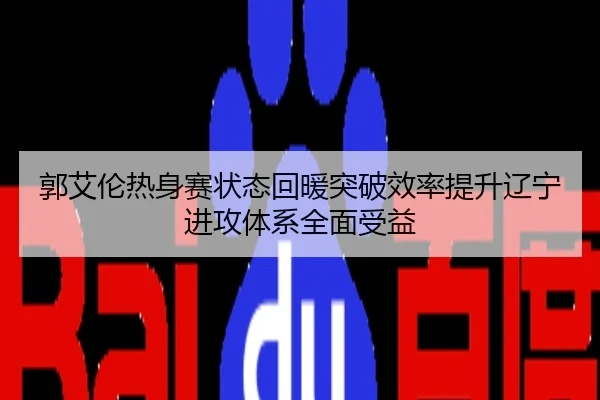 郭艾伦热身赛状态回暖突破效率提升辽宁进攻体系全面受益