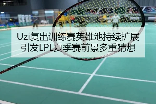 Uzi复出训练赛英雄池持续扩展引发LPL夏季赛前景多重猜想