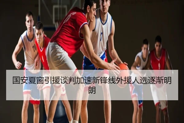 国安夏窗引援谈判加速新锋线外援人选逐渐明朗