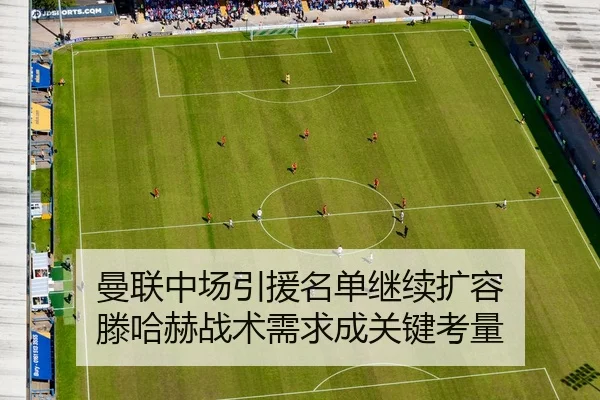 曼联中场引援名单继续扩容 滕哈赫战术需求成关键考量
