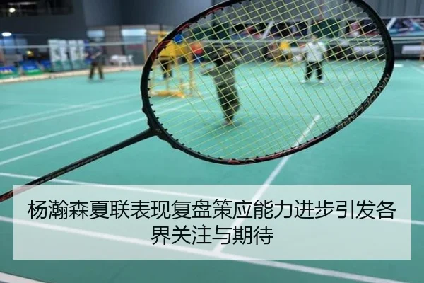 杨瀚森夏联表现复盘策应能力进步引发各界关注与期待