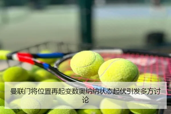 曼联门将位置再起变数奥纳纳状态起伏引发多方讨论