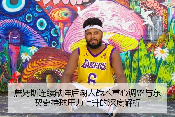 詹姆斯连续缺阵后湖人战术重心调整与东契奇持球压力上升的深度解析