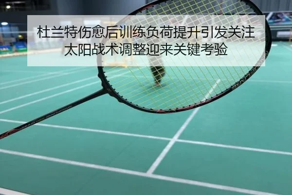 杜兰特伤愈后训练负荷提升引发关注 太阳战术调整迎来关键考验