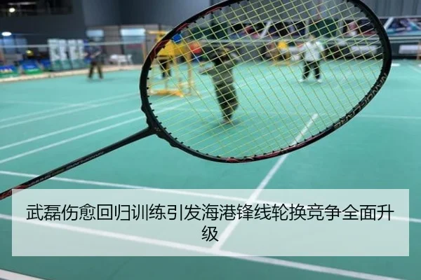 武磊伤愈回归训练引发海港锋线轮换竞争全面升级