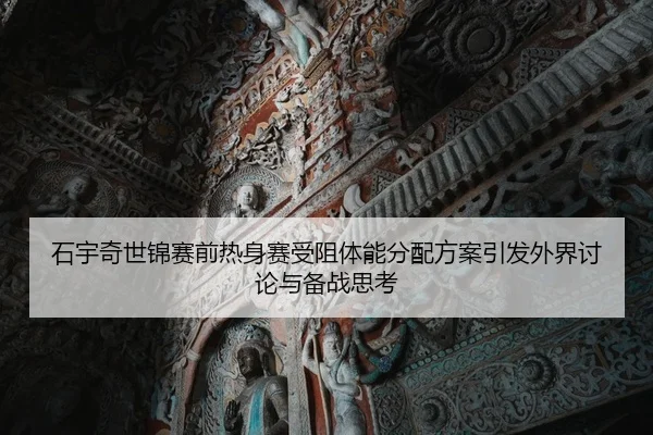 石宇奇世锦赛前热身赛受阻体能分配方案引发外界讨论与备战思考