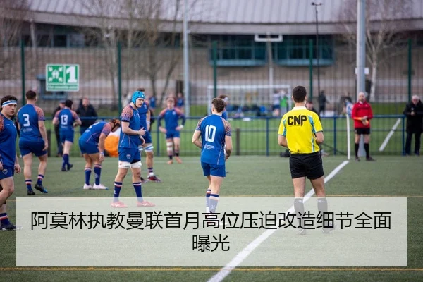 阿莫林执教曼联首月高位压迫改造细节全面曝光